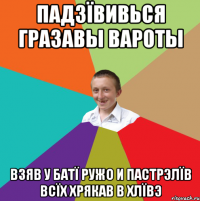 ПАДЗÏВИВЬСЯ ГРАЗАВЫ ВАРОТЫ ВЗЯВ У БАТÏ РУЖО И ПАСТРЭЛÏВ ВСÏХ ХРЯКАВ В ХЛÏВЭ