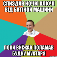 спиздив ночю ключі від батіной машини поки виїжав поламав будку мухтаря