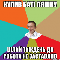 купив баті пяшку цілий тиждень до роботи не заставляв