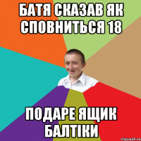 батя сказав як сповниться 18 подаре ящик балтіки