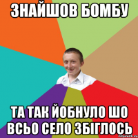 Знайшов бомбу Та так йобнуло шо всьо село збіглось