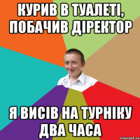 курив в туалеті, побачив діректор я висів на турніку два часа