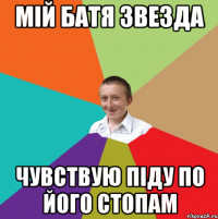 мій батя звезда чувствую піду по його стопам