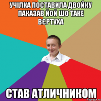 учілка поставила двойку паказав йой шо таке вєртуха став атличником