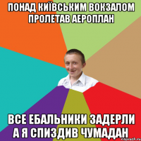 понад київським вокзалом пролетав аероплан все ебальники задерли а я спиздив чумадан