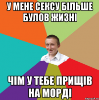 У МЕНЕ СЕКСУ БІЛЬШЕ БУЛОВ ЖИЗНІ ЧІМ У ТЕБЕ ПРИЩІВ НА МОРДІ