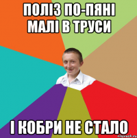 поліз по-пяні малі в труси і кобри не стало