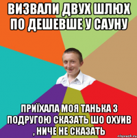 Визвали двух шлюх по дешевше у сауну приїхала моя танька з подругою сказать шо охуив , ниче не сказать