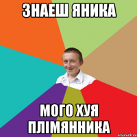 Знаеш Яника Мого хуя плiмянника