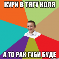 Кури в тягу Коля А то рак губи буде