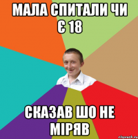 мала спитали чи є 18 сказав шо не міряв