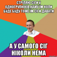 Стріляю сіги у одногрупніків,кажу їм коли буде буду тоже їм сіги давати А у самого сіг ніколи нема