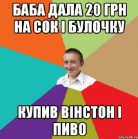 Баба дала 20 грн на сок і булочку купив вінстон і пиво