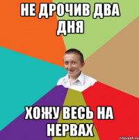 Не дрочив два дня Хожу весь на нервах