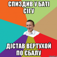 СПИЗДИВ У БАТІ СІГУ ДІСТАВ ВЕРТУХОЙ ПО ЄБАЛУ