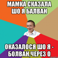 Мамка сказала шо Я БАЛВАН оказалося шо Я - БОЛВАН,через о