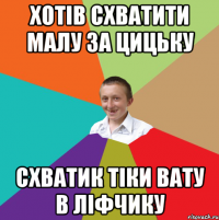 ХОТІВ СХВАТИТИ МАЛУ ЗА ЦИЦЬКУ СХВАТИК ТІКИ ВАТУ В ЛІФЧИКУ