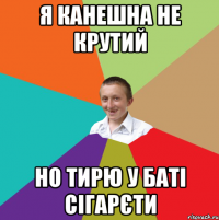 Я канешна не крутий Но тирю у баті сігарєти