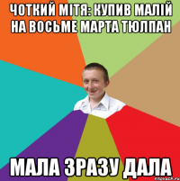 чоткий мітя: купив малій на восьме марта тюлпан мала зразу дала