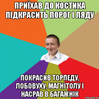 Приїхав до Костика підкрасить порог і ляду Покрасив торпеду, лобовуху, магнітолу і насрав в багажнік