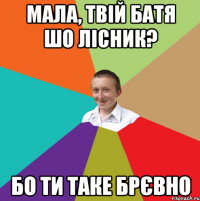 мала, твій батя шо лісник? бо ти таке брєвно