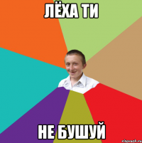 Лёха ти не бушуй