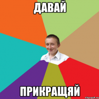 давай прикращяй