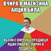 Вчира в магизина акция била Ибони с виртухы продавця Ящик пива и сухарик в подарок