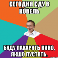 сегодня єду в ковель буду пакарять кино, якшо пустять.