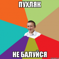 ПУХЛЯК НЕ БАЛУЙСЯ