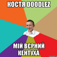 костя doodlez мій вєрний кентуха