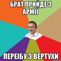 Брат прийде з армії Переібу з вертухи