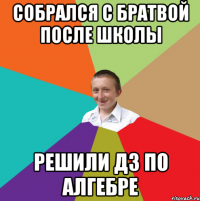 собрался с братвой после школы решили дз по алгебре