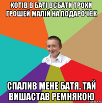 Хотів в баті вєбати трохи грошей малій на подарочєк Спалив мене батя. Тай вишастав ремнякою