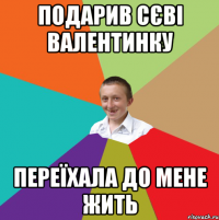 Подарив Сєві валентинку переїхала до мене жить