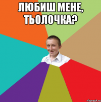 ЛЮБИШ МЕНЕ, ТЬОЛОЧКА? 