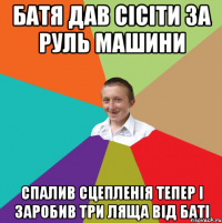 батя дав сісіти за руль машини спалив сцепленія тепер і заробив три ляща від баті