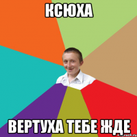 ксюха вертуха тебе жде