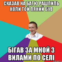 сказав на батю рашпиль коли той пяний був бігав за мной з вилами по селі