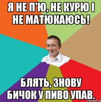 Я не п'ю, не курю і не матюкаюсь! Блять, знову бичок у пиво упав.