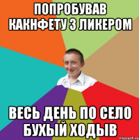 попробував какнфету з ликером весь день по село бухый ходыв