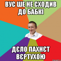 Вус ше не сходив до бабкі Дєло пахнєт вєртухою