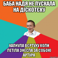 Баба Надя не пускала на діскотєку Хапнула вєртуху коли летіла знесла за собою Артура