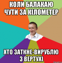 коли балакаю чути за кілометер хто заткне-вирублю з вертухі