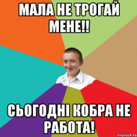 мала не трогай мене!! сьогодні кобра не работа!