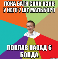 ПОКА БАТЯ СПАВ ВЗЯВ У НЕГО 7 ШТ МАЛЬБОРО ПОКЛАВ НАЗАД 6 БОНДА