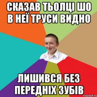 Сказав тьолці шо в неї труси видно лишився без передніх зубів