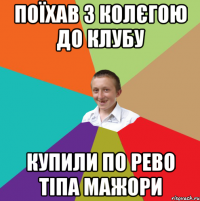 Поїхав з колєгою до клубу купили по рево тіпа мажори