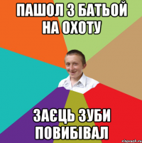 ПАшол з батьой на охоту заєць зуби повибівал