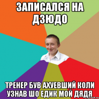 Записался на дзюдо Тренер був ахуевший коли узнав шо Едик мой дядя